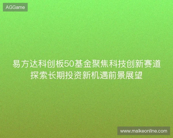 易方达科创板50基金聚焦科技创新赛道探索长期投资新机遇前景展望