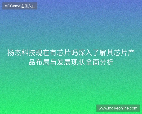 扬杰科技现在有芯片吗深入了解其芯片产品布局与发展现状全面分析 扬杰科技现在有芯片吗深入了解其芯片产品布局与发展现状全面分析