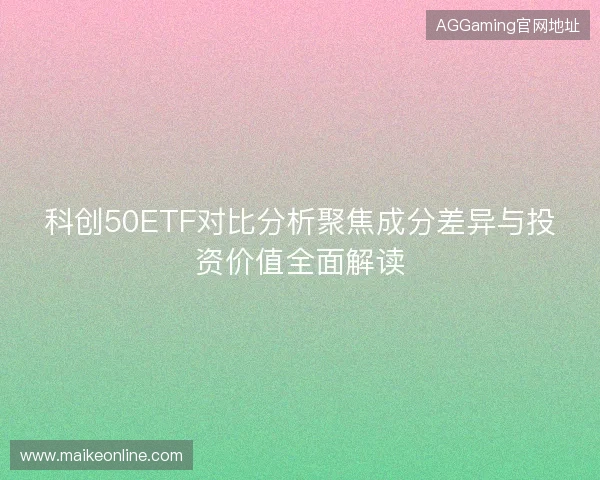 科创50ETF对比分析聚焦成分差异与投资价值全面解读