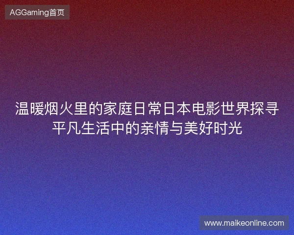 温暖烟火里的家庭日常日本电影世界探寻平凡生活中的亲情与美好时光