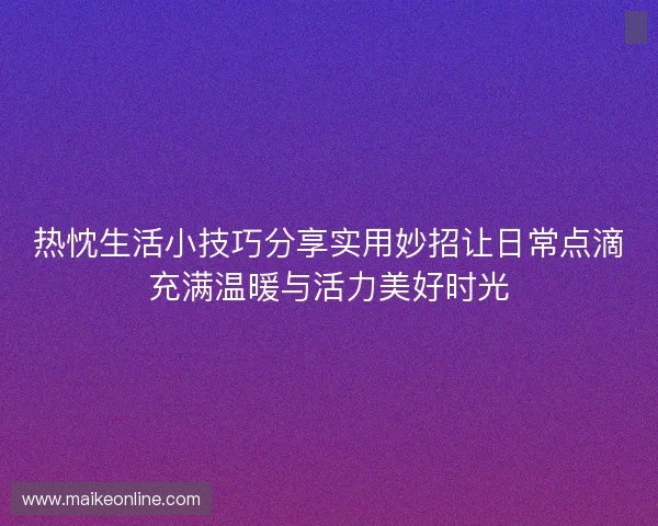 热忱生活小技巧分享实用妙招让日常点滴充满温暖与活力美好时光
