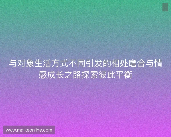 与对象生活方式不同引发的相处磨合与情感成长之路探索彼此平衡