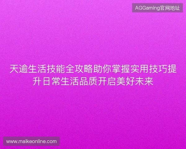 天逾生活技能全攻略助你掌握实用技巧提升日常生活品质开启美好未来 天逾生活技能全攻略助你掌握实用技巧提升日常生活品质开启美好未来