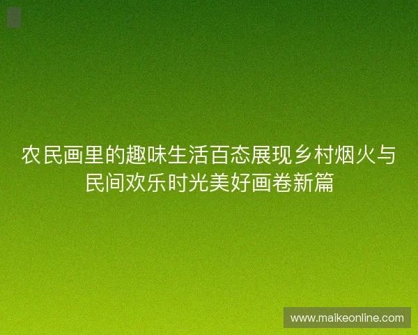 农民画里的趣味生活百态展现乡村烟火与民间欢乐时光美好画卷新篇 农民画里的趣味生活百态展现乡村烟火与民间欢乐时光美好画卷新篇